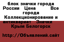 блок значки города России › Цена ­ 300 - Все города Коллекционирование и антиквариат » Значки   . Крым,Белогорск